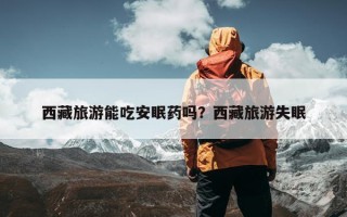 西藏旅游能吃安眠药吗？西藏旅游失眠