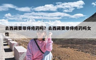 去西藏要带痔疮药吗？去西藏要带痔疮药吗女性