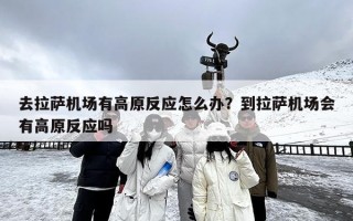 去拉萨机场有高原反应怎么办？到拉萨机场会有高原反应吗