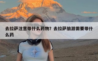 去拉萨注意带什么药物？去拉萨旅游需要带什么药