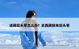 进藏后头晕怎么办？去西藏回来后头晕