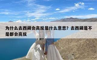 为什么去西藏会高反是什么意思？去西藏是不是都会高反