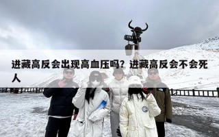 进藏高反会出现高血压吗？进藏高反会不会死人