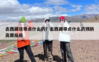 去西藏该带点什么药？去西藏带点什么药预防高原反应