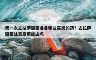 第一次去拉萨需要准备哪些高反的药？去拉萨需要注意高原反应吗