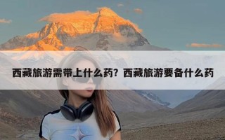 西藏旅游需带上什么药？西藏旅游要备什么药