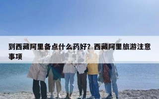 到西藏阿里备点什么药好？西藏阿里旅游注意事项