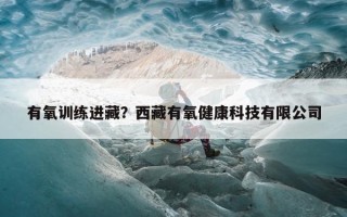 有氧训练进藏？西藏有氧健康科技有限公司