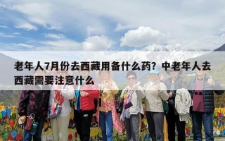 老年人7月份去西藏用备什么药？中老年人去西藏需要注意什么