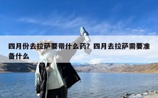 四月份去拉萨要带什么药？四月去拉萨需要准备什么