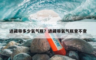 进藏带多少氧气瓶？进藏带氧气瓶查不查