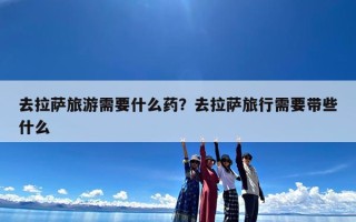 去拉萨旅游需要什么药？去拉萨旅行需要带些什么