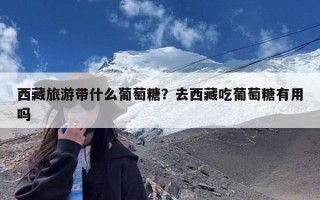 西藏旅游带什么葡萄糖？去西藏吃葡萄糖有用吗