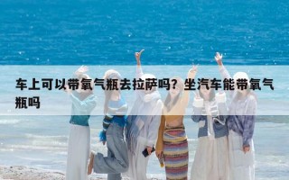 车上可以带氧气瓶去拉萨吗？坐汽车能带氧气瓶吗