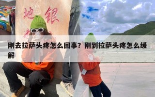 刚去拉萨头疼怎么回事？刚到拉萨头疼怎么缓解