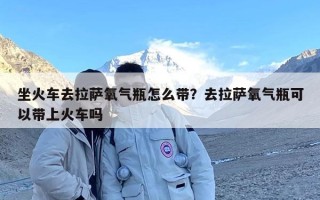 坐火车去拉萨氧气瓶怎么带？去拉萨氧气瓶可以带上火车吗