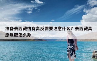 准备去西藏怕有高反需要注意什么？去西藏高原反应怎么办