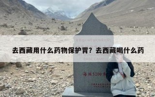 去西藏用什么药物保护胃？去西藏喝什么药