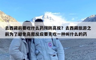 去西藏前要吃什么药预防高反？去西藏旅游之前为了避免高原反应要先吃一种叫什么的药