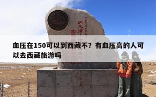 血压在150可以到西藏不？有血压高的人可以去西藏旅游吗