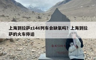 上海到拉萨z146列车会缺氧吗？上海到拉萨的火车停运