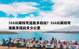 318川藏线弯道最多路段？318川藏线弯道最多路段多少公里