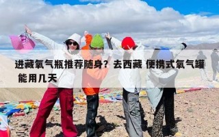 进藏氧气瓶推荐随身？去西藏 便携式氧气罐 能用几天