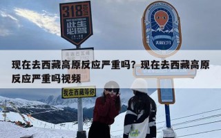 现在去西藏高原反应严重吗？现在去西藏高原反应严重吗视频