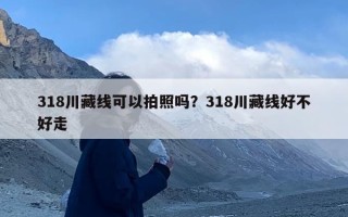 318川藏线可以拍照吗？318川藏线好不好走