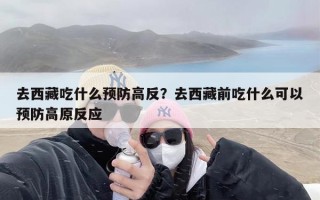 去西藏吃什么预防高反？去西藏前吃什么可以预防高原反应