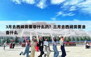 3月去西藏需要带什么药？三月去西藏需要准备什么