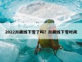 2022川藏线下雪了吗？川藏线下雪时间