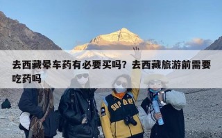 去西藏晕车药有必要买吗？去西藏旅游前需要吃药吗