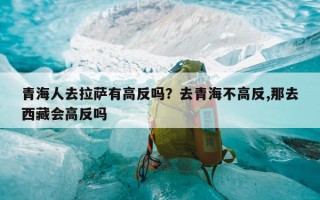 青海人去拉萨有高反吗？去青海不高反,那去西藏会高反吗