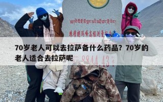 70岁老人可以去拉萨备什么药品？70岁的老人适合去拉萨呢