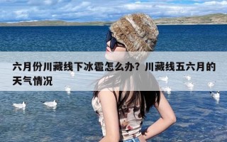 六月份川藏线下冰雹怎么办？川藏线五六月的天气情况