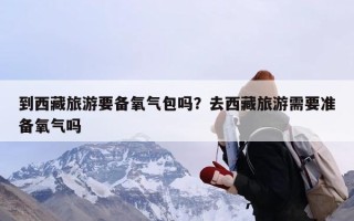 到西藏旅游要备氧气包吗？去西藏旅游需要准备氧气吗