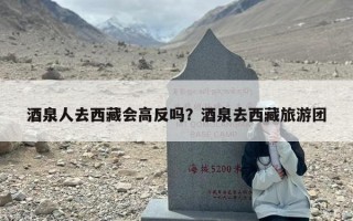 酒泉人去西藏会高反吗？酒泉去西藏旅游团