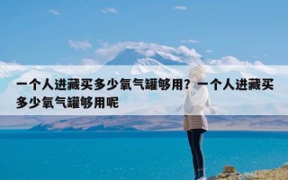 一个人进藏买多少氧气罐够用？一个人进藏买多少氧气罐够用呢