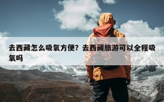 去西藏怎么吸氧方便？去西藏旅游可以全程吸氧吗