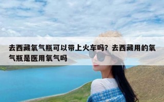 去西藏氧气瓶可以带上火车吗？去西藏用的氧气瓶是医用氧气吗