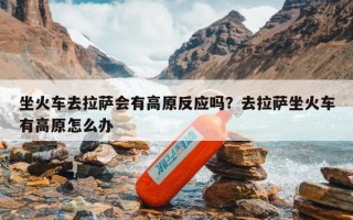 坐火车去拉萨会有高原反应吗？去拉萨坐火车有高原怎么办