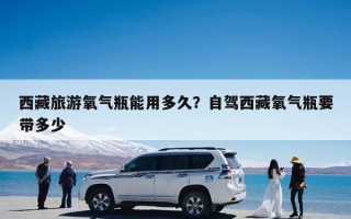 西藏旅游氧气瓶能用多久？自驾西藏氧气瓶要带多少