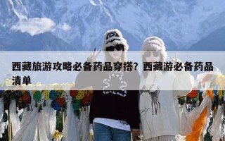 西藏旅游攻略必备药品穿搭？西藏游必备药品清单