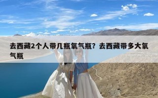 去西藏2个人带几瓶氧气瓶？去西藏带多大氧气瓶