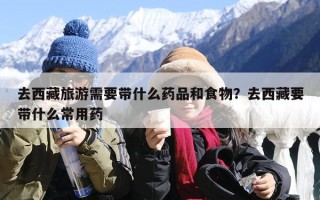 去西藏旅游需要带什么药品和食物？去西藏要带什么常用药