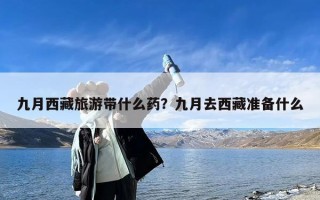 九月西藏旅游带什么药？九月去西藏准备什么