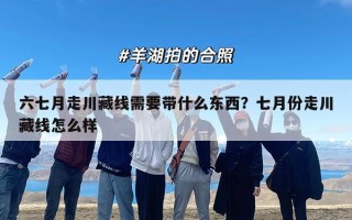 六七月走川藏线需要带什么东西？七月份走川藏线怎么样