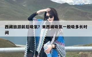 西藏旅游前后吸氧？来西藏吸氧一般吸多长时间