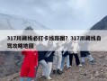 317川藏线必打卡线路图？317川藏线自驾攻略地图